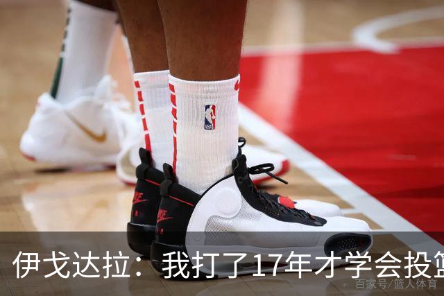 伊戈达拉：我打了17年才学会投篮 没接受过姿势训练全靠自己摸索