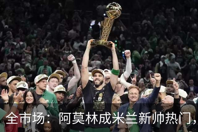 全市场：阿莫林成米兰新帅热门，在曼联2.5亿引援预算打不出成绩