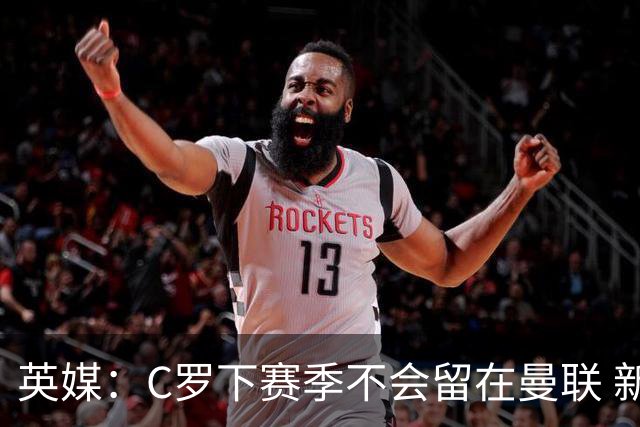 英媒：C罗下赛季不会留在曼联 新任主帅不会留他